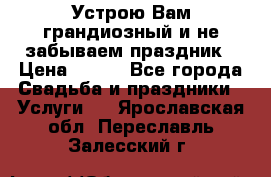 Устрою Вам грандиозный и не забываем праздник › Цена ­ 900 - Все города Свадьба и праздники » Услуги   . Ярославская обл.,Переславль-Залесский г.